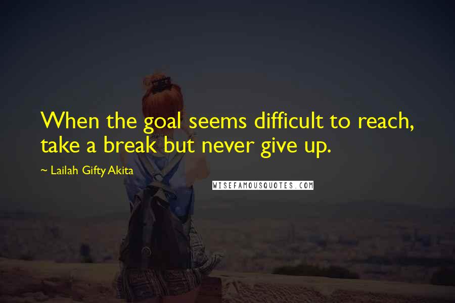 Lailah Gifty Akita Quotes: When the goal seems difficult to reach, take a break but never give up.