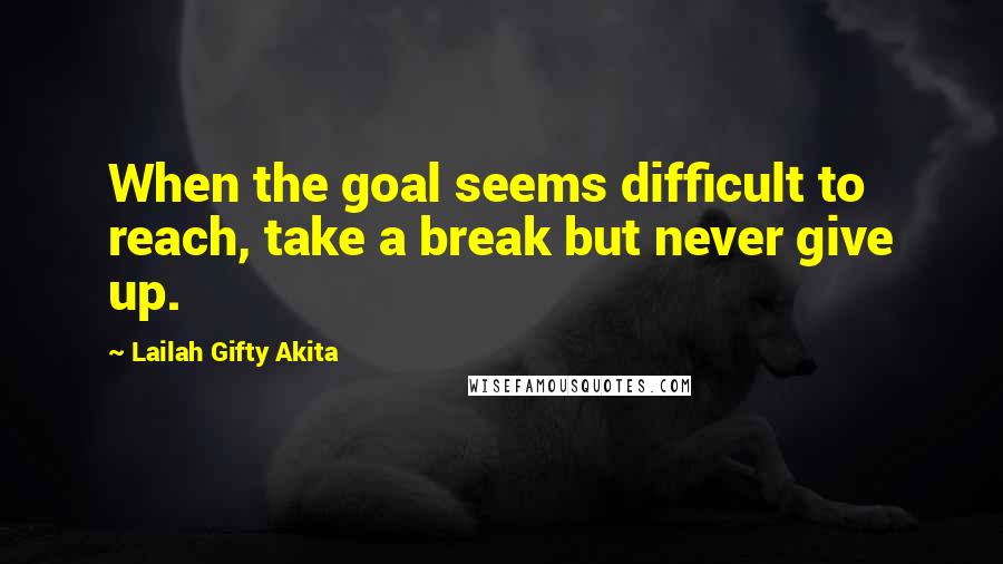 Lailah Gifty Akita Quotes: When the goal seems difficult to reach, take a break but never give up.