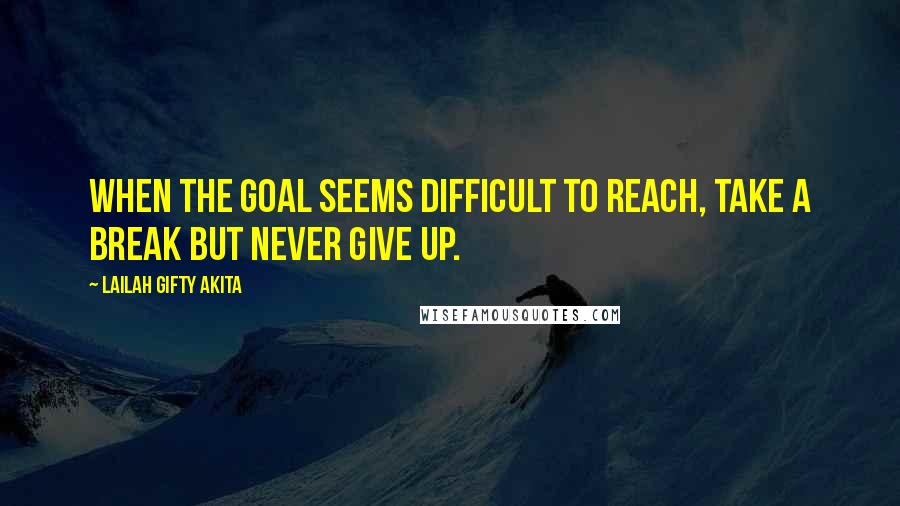 Lailah Gifty Akita Quotes: When the goal seems difficult to reach, take a break but never give up.