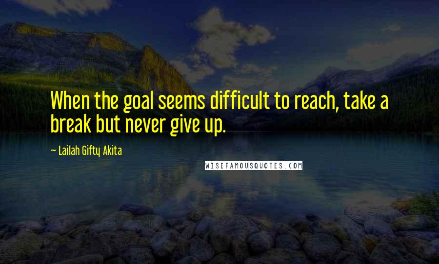Lailah Gifty Akita Quotes: When the goal seems difficult to reach, take a break but never give up.