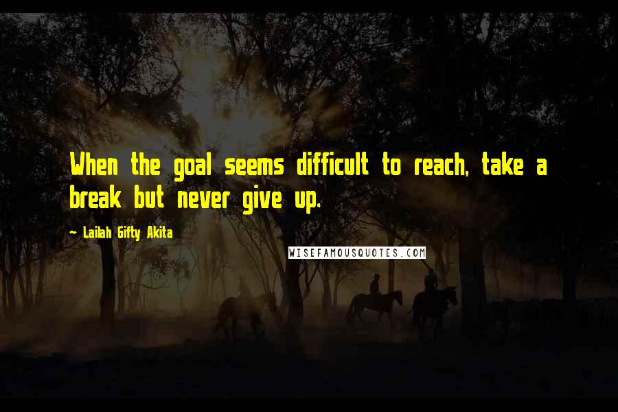 Lailah Gifty Akita Quotes: When the goal seems difficult to reach, take a break but never give up.