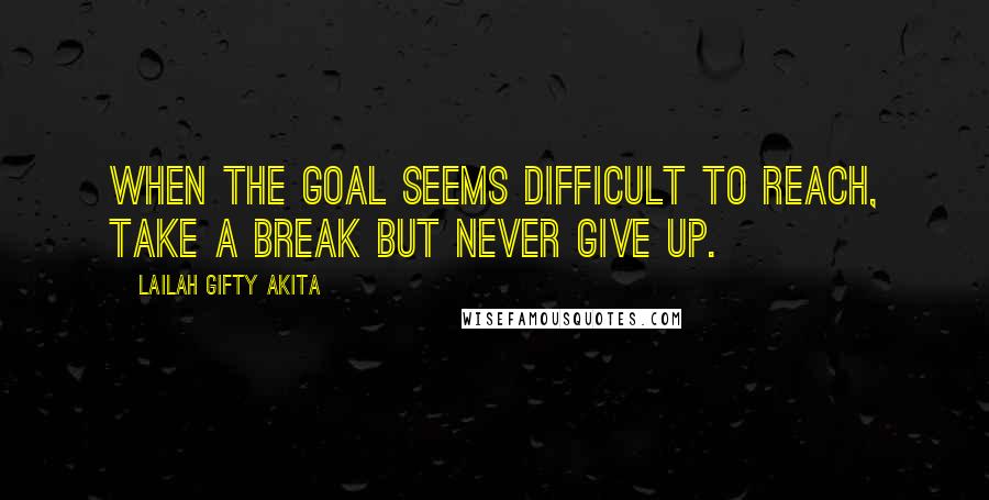 Lailah Gifty Akita Quotes: When the goal seems difficult to reach, take a break but never give up.