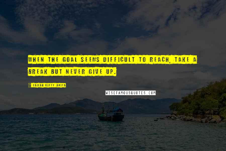 Lailah Gifty Akita Quotes: When the goal seems difficult to reach, take a break but never give up.