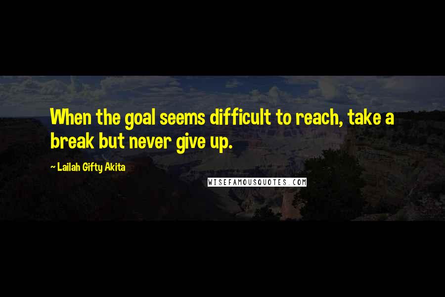 Lailah Gifty Akita Quotes: When the goal seems difficult to reach, take a break but never give up.