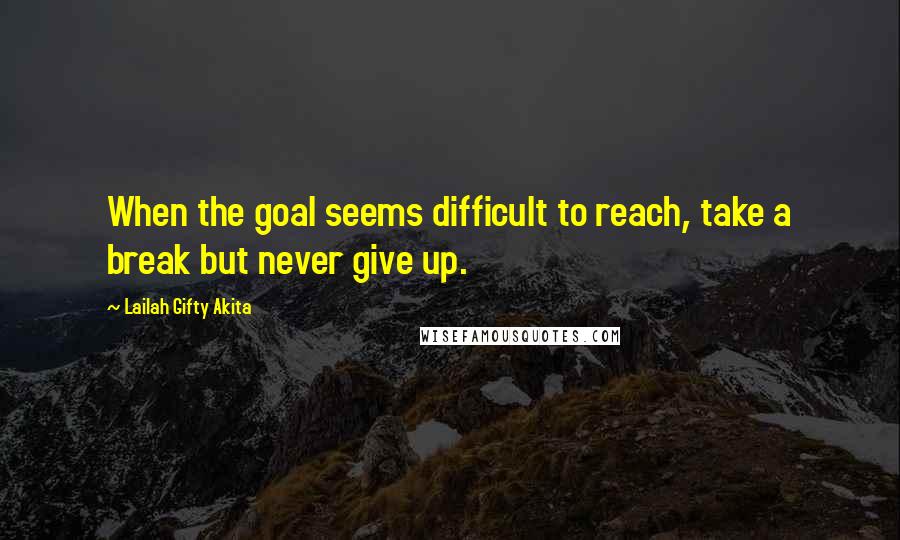Lailah Gifty Akita Quotes: When the goal seems difficult to reach, take a break but never give up.