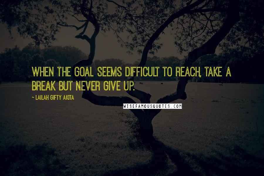 Lailah Gifty Akita Quotes: When the goal seems difficult to reach, take a break but never give up.