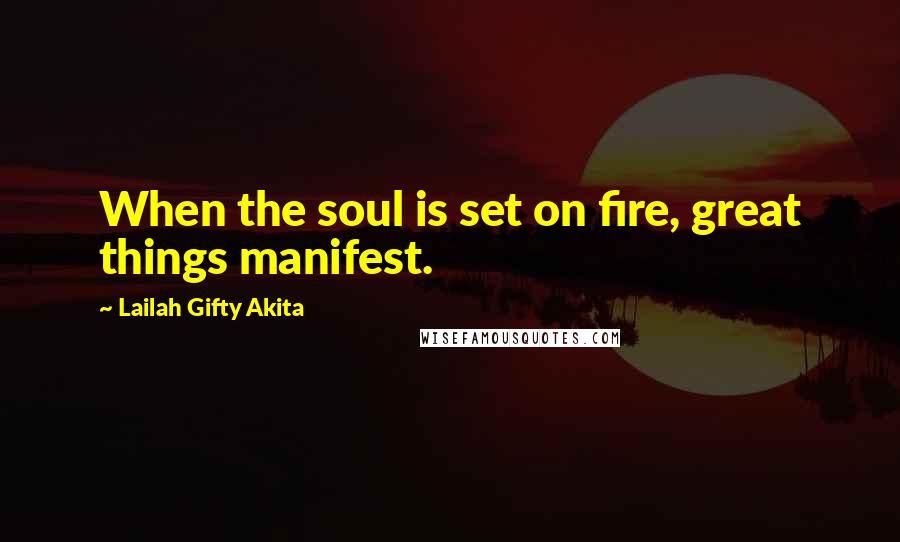 Lailah Gifty Akita Quotes: When the soul is set on fire, great things manifest.