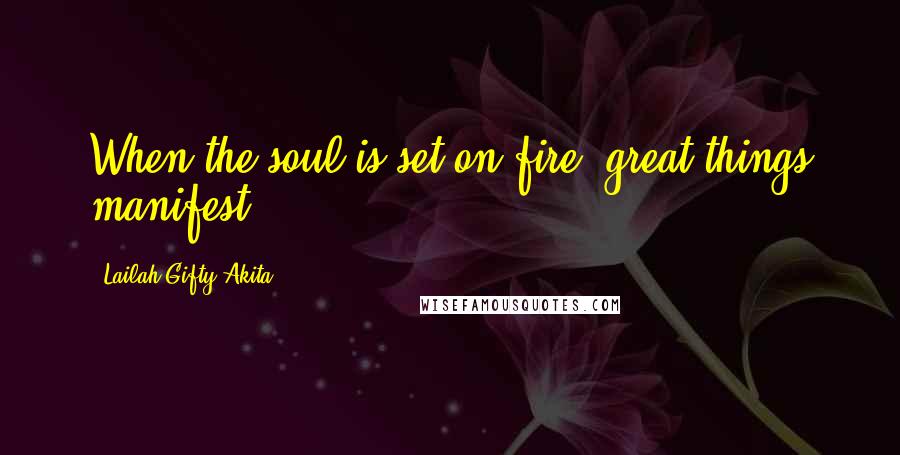 Lailah Gifty Akita Quotes: When the soul is set on fire, great things manifest.