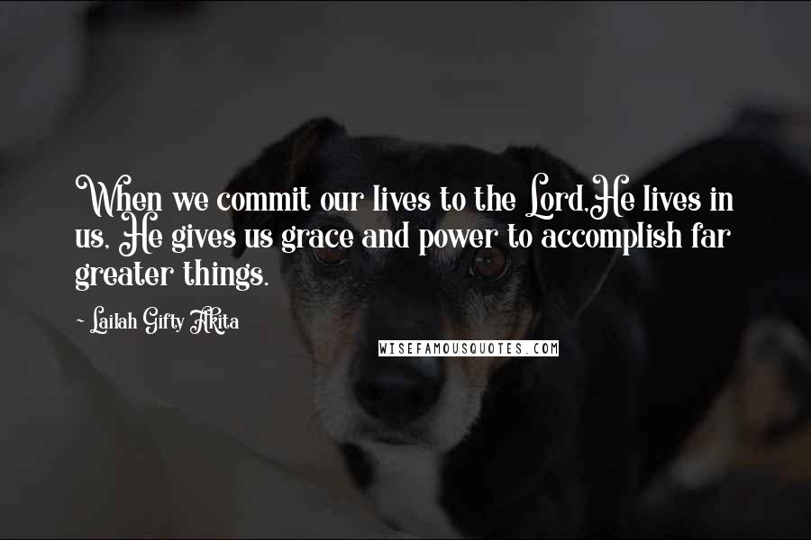 Lailah Gifty Akita Quotes: When we commit our lives to the Lord,He lives in us, He gives us grace and power to accomplish far greater things.
