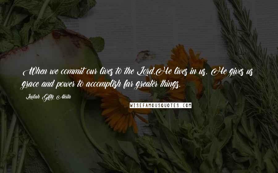 Lailah Gifty Akita Quotes: When we commit our lives to the Lord,He lives in us, He gives us grace and power to accomplish far greater things.