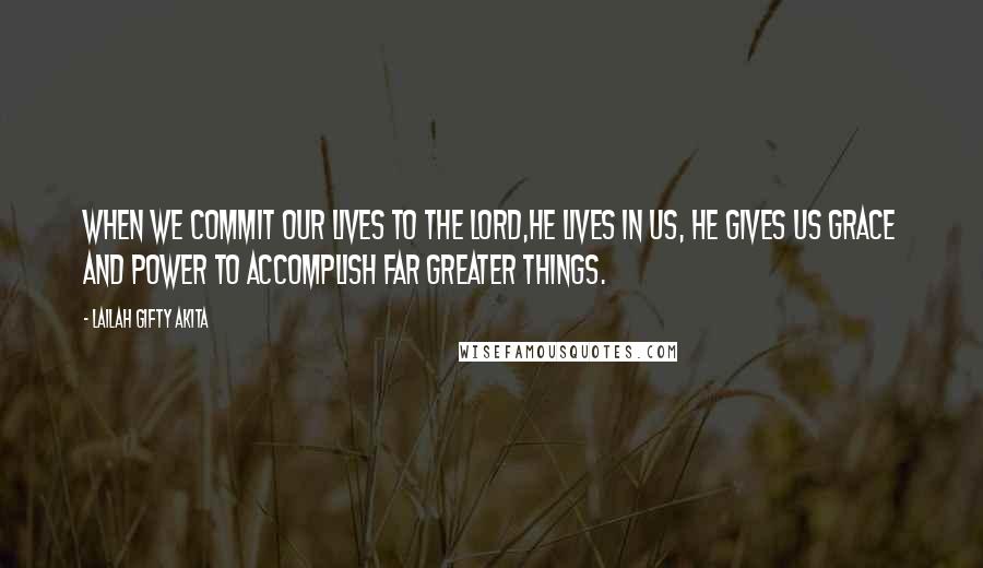 Lailah Gifty Akita Quotes: When we commit our lives to the Lord,He lives in us, He gives us grace and power to accomplish far greater things.