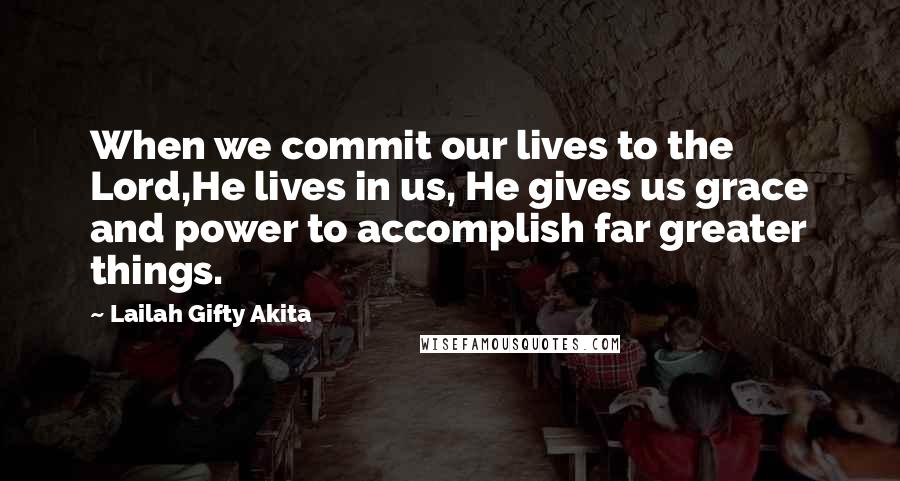 Lailah Gifty Akita Quotes: When we commit our lives to the Lord,He lives in us, He gives us grace and power to accomplish far greater things.