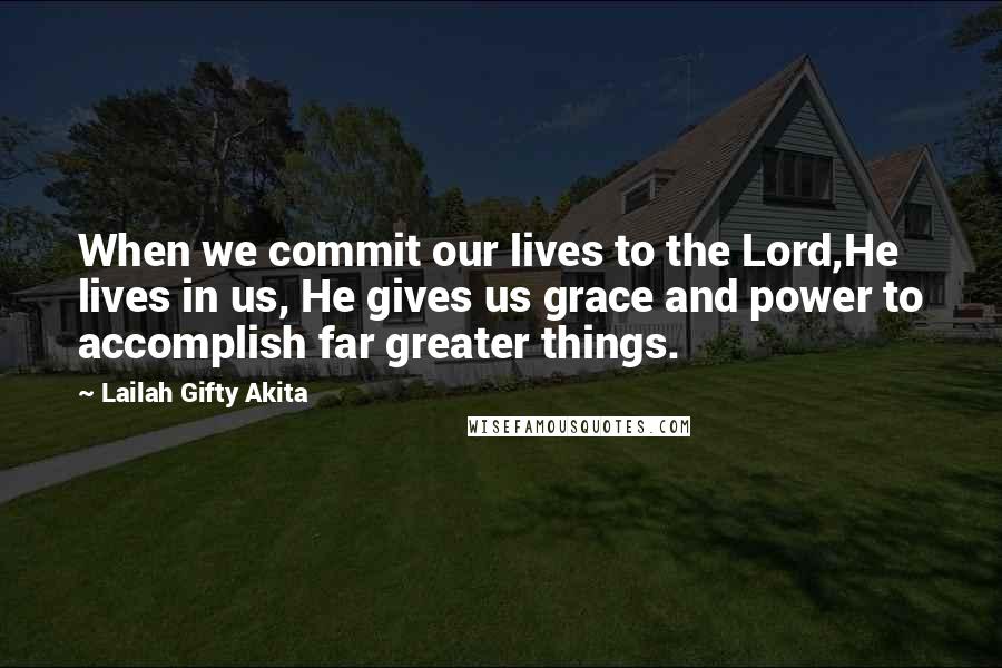 Lailah Gifty Akita Quotes: When we commit our lives to the Lord,He lives in us, He gives us grace and power to accomplish far greater things.