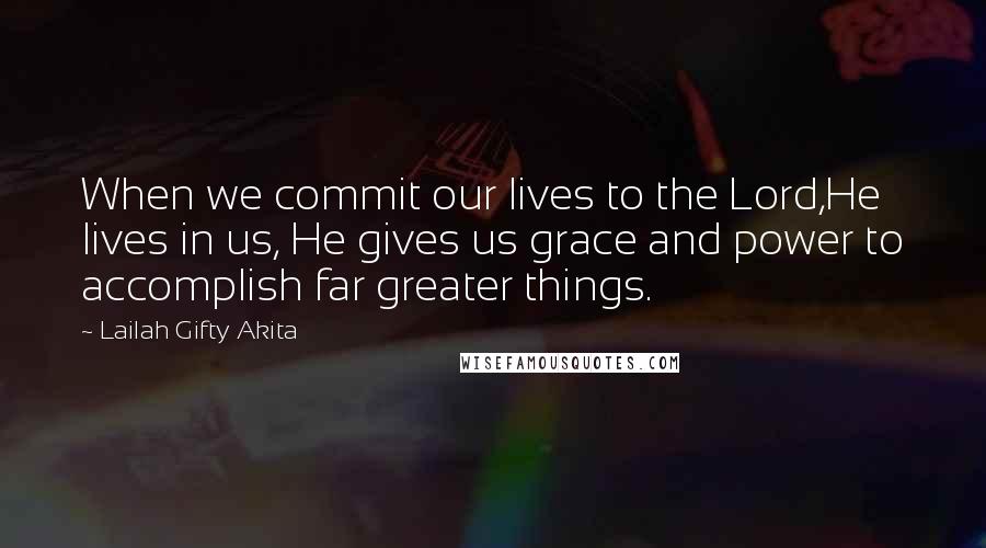 Lailah Gifty Akita Quotes: When we commit our lives to the Lord,He lives in us, He gives us grace and power to accomplish far greater things.