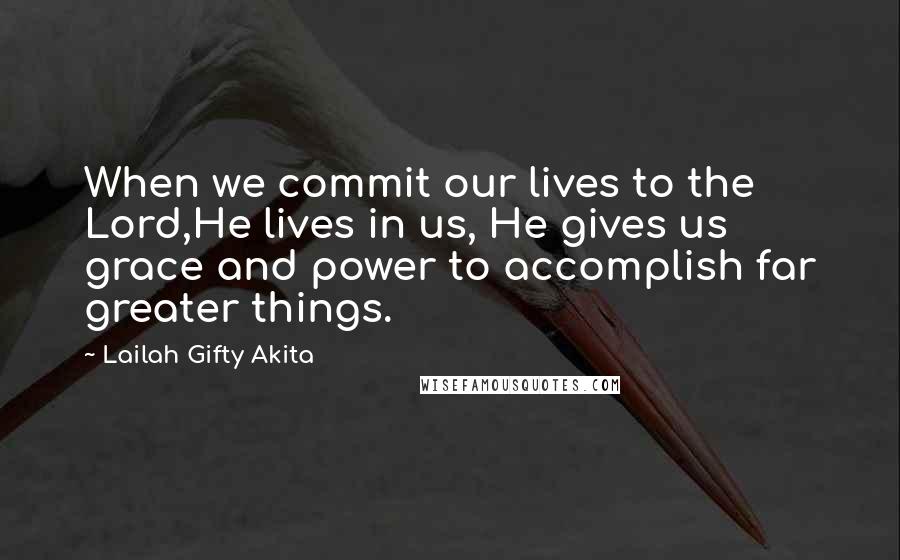 Lailah Gifty Akita Quotes: When we commit our lives to the Lord,He lives in us, He gives us grace and power to accomplish far greater things.