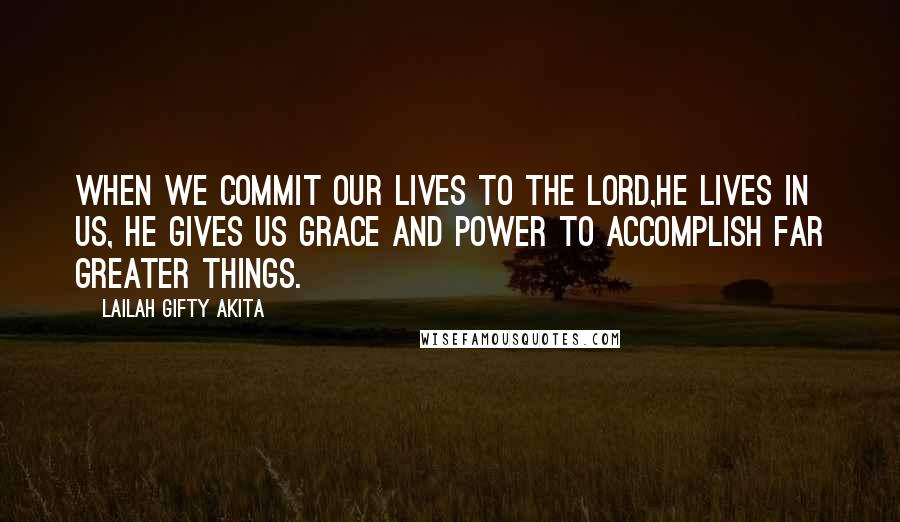 Lailah Gifty Akita Quotes: When we commit our lives to the Lord,He lives in us, He gives us grace and power to accomplish far greater things.