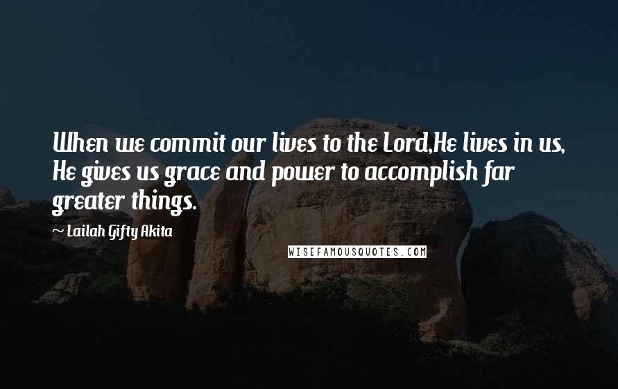 Lailah Gifty Akita Quotes: When we commit our lives to the Lord,He lives in us, He gives us grace and power to accomplish far greater things.