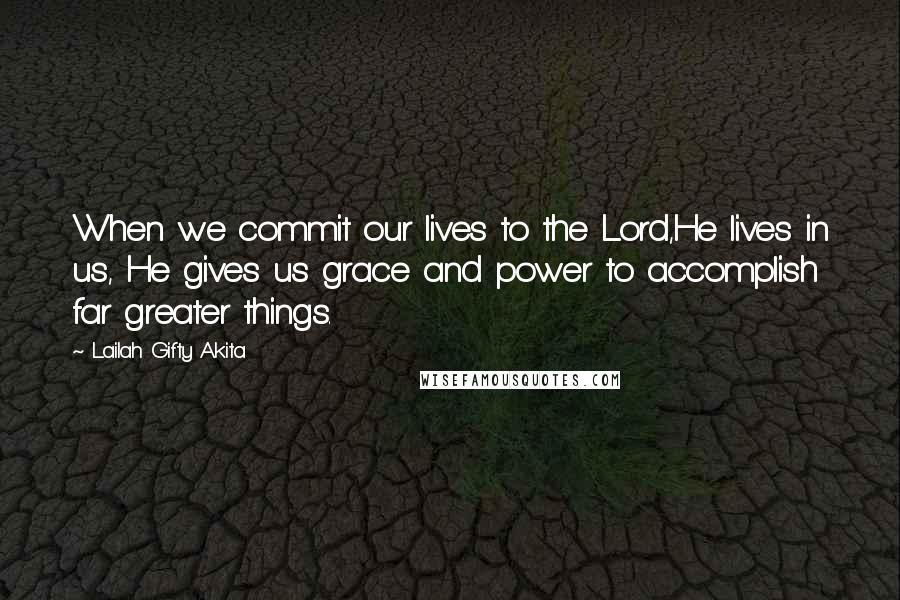 Lailah Gifty Akita Quotes: When we commit our lives to the Lord,He lives in us, He gives us grace and power to accomplish far greater things.