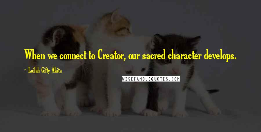 Lailah Gifty Akita Quotes: When we connect to Creator, our sacred character develops.