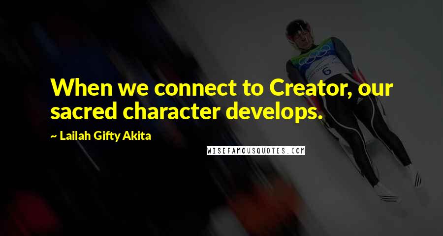 Lailah Gifty Akita Quotes: When we connect to Creator, our sacred character develops.