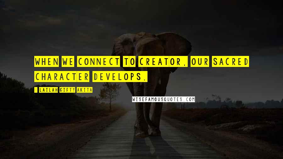 Lailah Gifty Akita Quotes: When we connect to Creator, our sacred character develops.