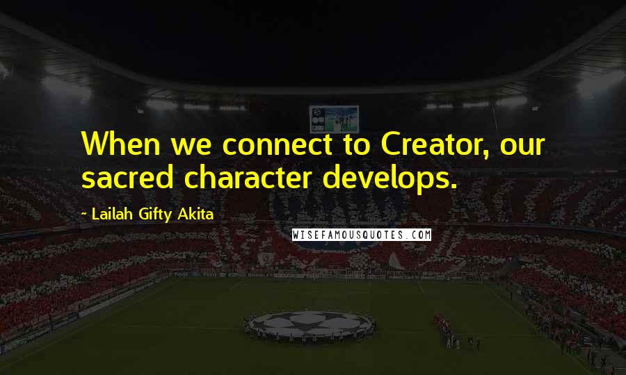 Lailah Gifty Akita Quotes: When we connect to Creator, our sacred character develops.