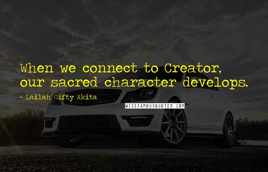 Lailah Gifty Akita Quotes: When we connect to Creator, our sacred character develops.