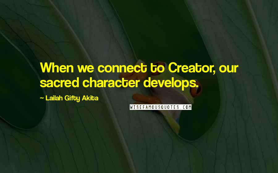 Lailah Gifty Akita Quotes: When we connect to Creator, our sacred character develops.