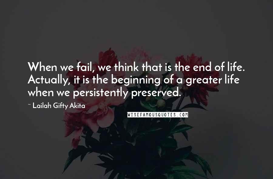 Lailah Gifty Akita Quotes: When we fail, we think that is the end of life. Actually, it is the beginning of a greater life when we persistently preserved.