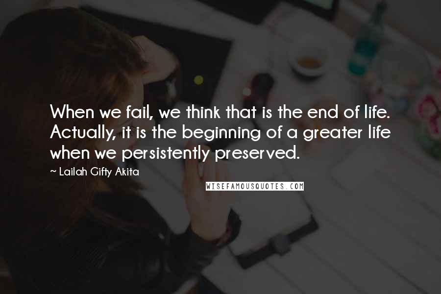 Lailah Gifty Akita Quotes: When we fail, we think that is the end of life. Actually, it is the beginning of a greater life when we persistently preserved.