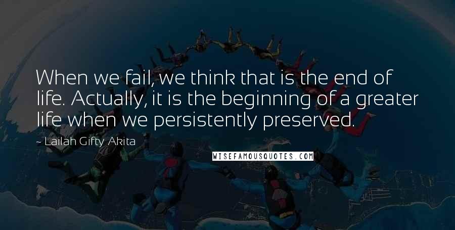 Lailah Gifty Akita Quotes: When we fail, we think that is the end of life. Actually, it is the beginning of a greater life when we persistently preserved.