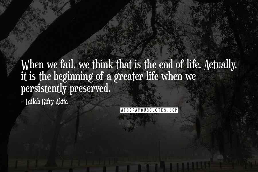 Lailah Gifty Akita Quotes: When we fail, we think that is the end of life. Actually, it is the beginning of a greater life when we persistently preserved.