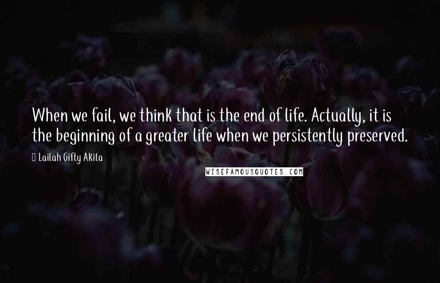 Lailah Gifty Akita Quotes: When we fail, we think that is the end of life. Actually, it is the beginning of a greater life when we persistently preserved.