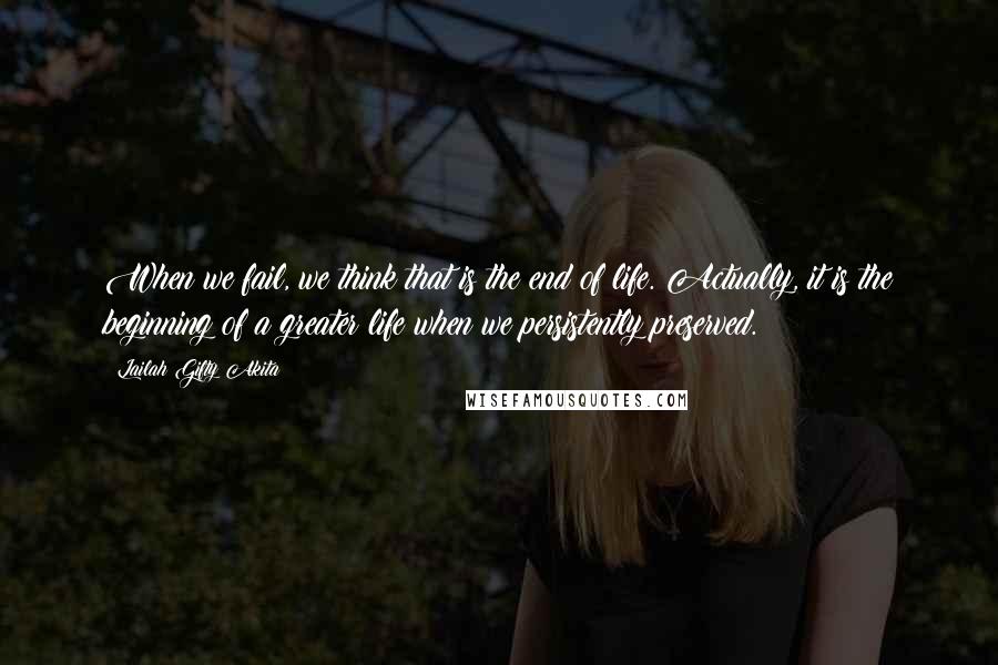 Lailah Gifty Akita Quotes: When we fail, we think that is the end of life. Actually, it is the beginning of a greater life when we persistently preserved.