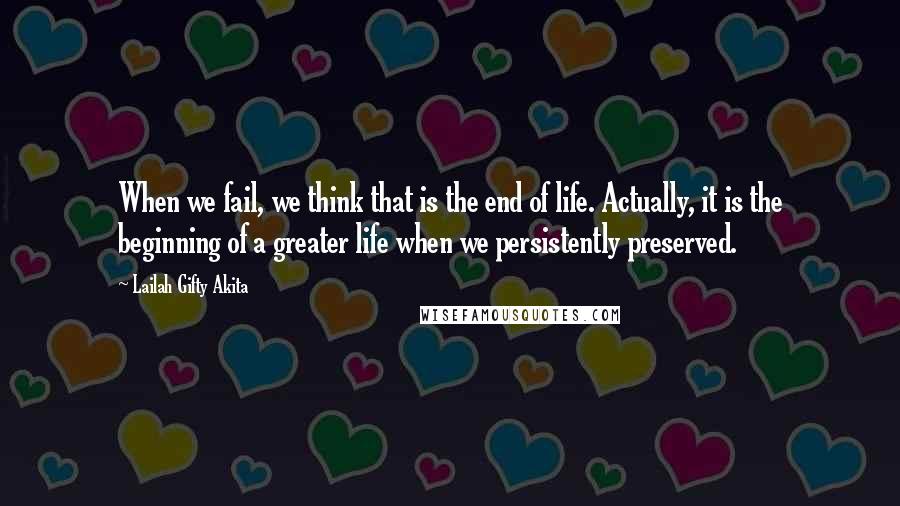 Lailah Gifty Akita Quotes: When we fail, we think that is the end of life. Actually, it is the beginning of a greater life when we persistently preserved.