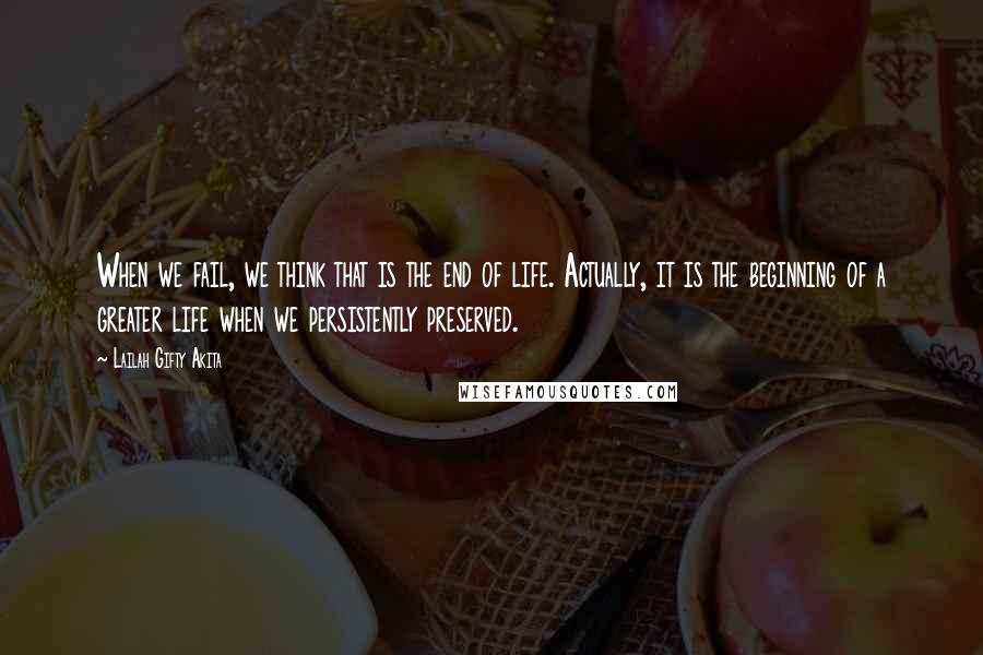 Lailah Gifty Akita Quotes: When we fail, we think that is the end of life. Actually, it is the beginning of a greater life when we persistently preserved.