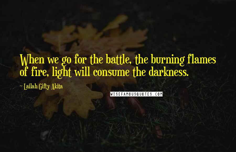 Lailah Gifty Akita Quotes: When we go for the battle, the burning flames of fire, light will consume the darkness.