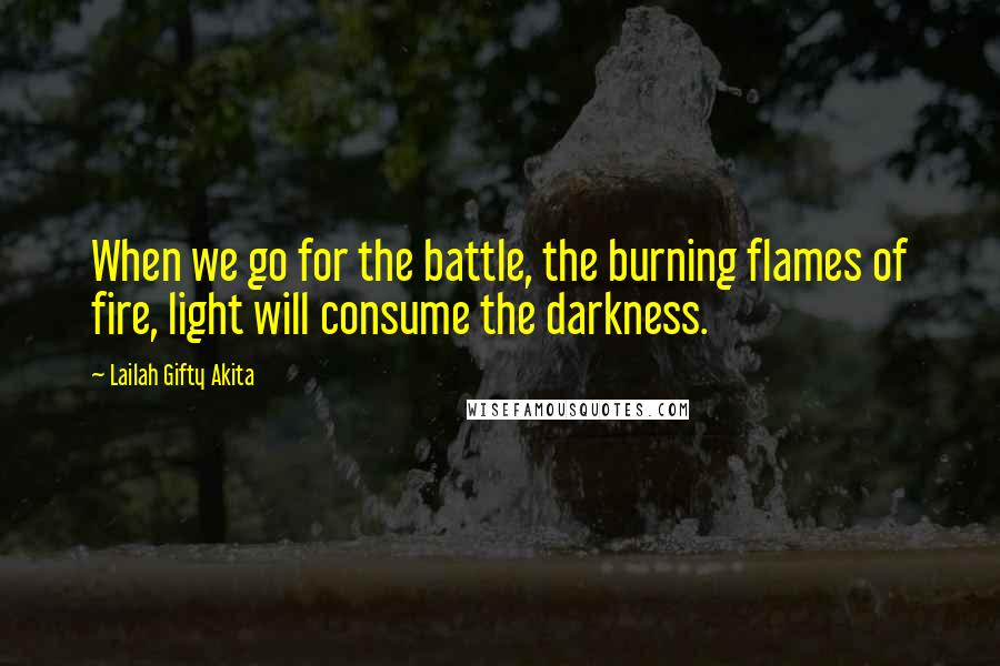 Lailah Gifty Akita Quotes: When we go for the battle, the burning flames of fire, light will consume the darkness.