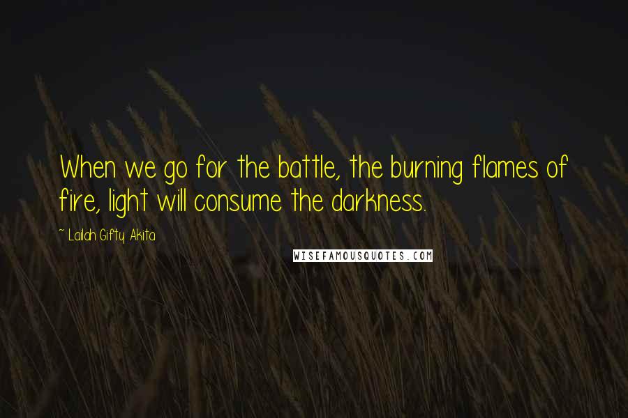 Lailah Gifty Akita Quotes: When we go for the battle, the burning flames of fire, light will consume the darkness.