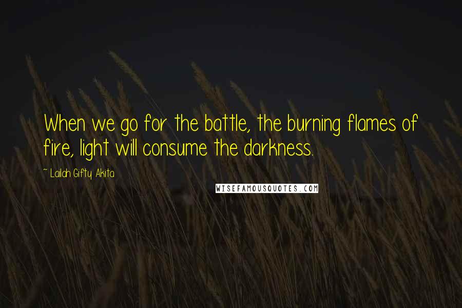 Lailah Gifty Akita Quotes: When we go for the battle, the burning flames of fire, light will consume the darkness.