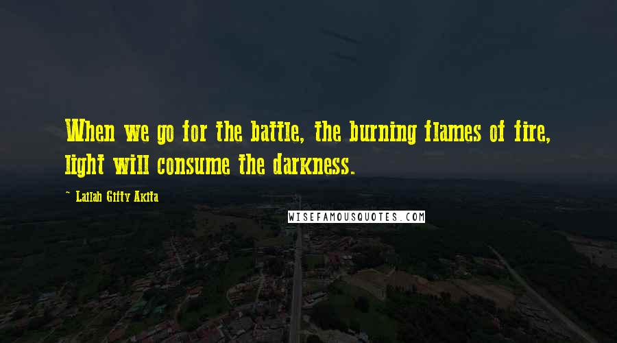 Lailah Gifty Akita Quotes: When we go for the battle, the burning flames of fire, light will consume the darkness.