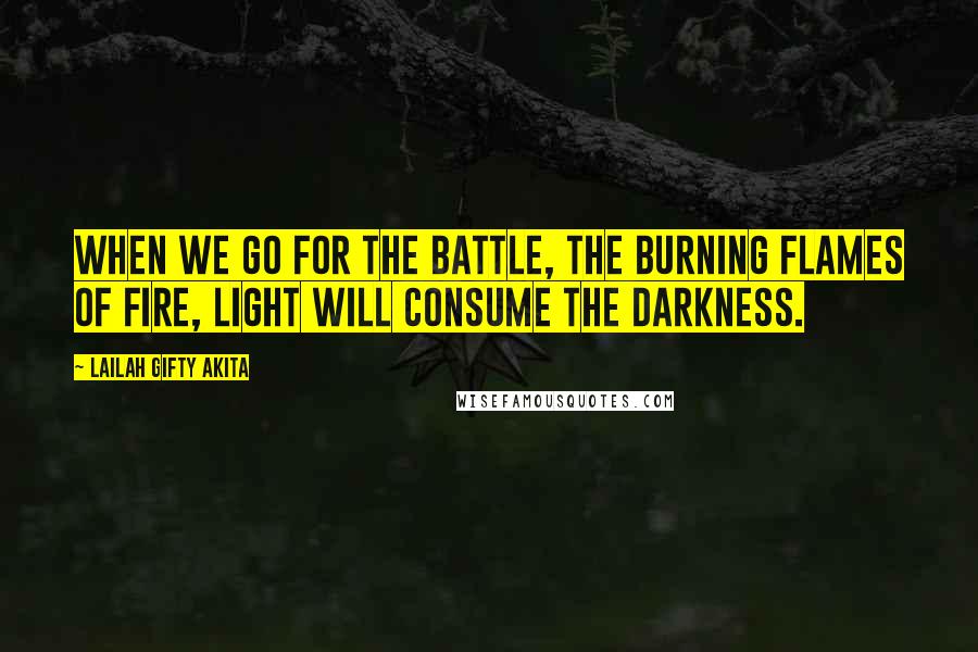 Lailah Gifty Akita Quotes: When we go for the battle, the burning flames of fire, light will consume the darkness.