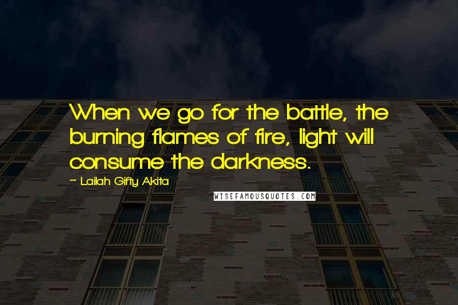 Lailah Gifty Akita Quotes: When we go for the battle, the burning flames of fire, light will consume the darkness.