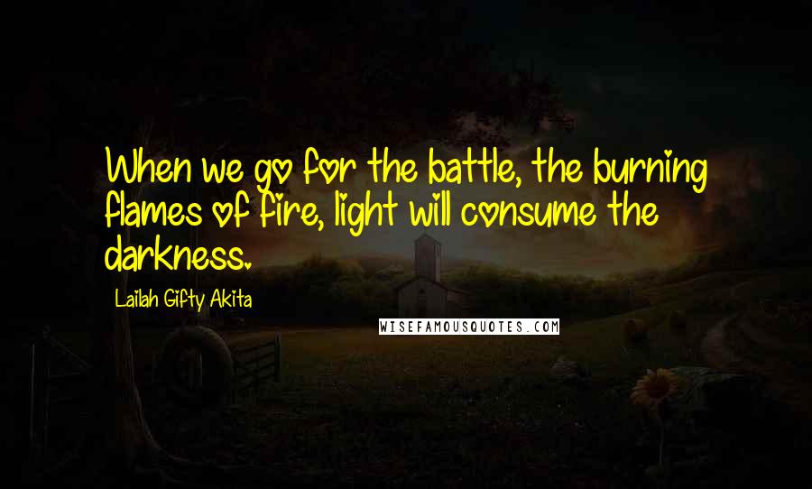 Lailah Gifty Akita Quotes: When we go for the battle, the burning flames of fire, light will consume the darkness.