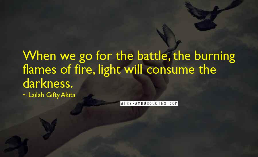 Lailah Gifty Akita Quotes: When we go for the battle, the burning flames of fire, light will consume the darkness.