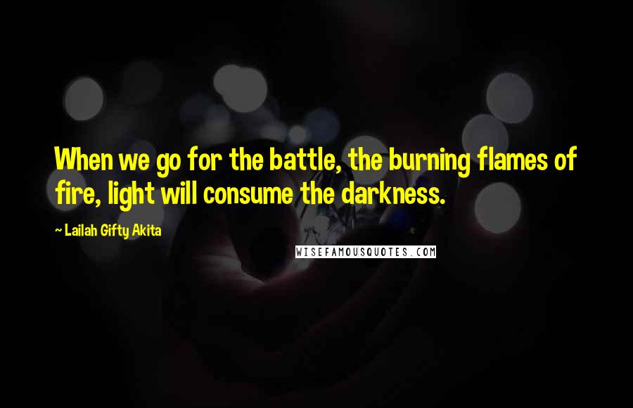 Lailah Gifty Akita Quotes: When we go for the battle, the burning flames of fire, light will consume the darkness.