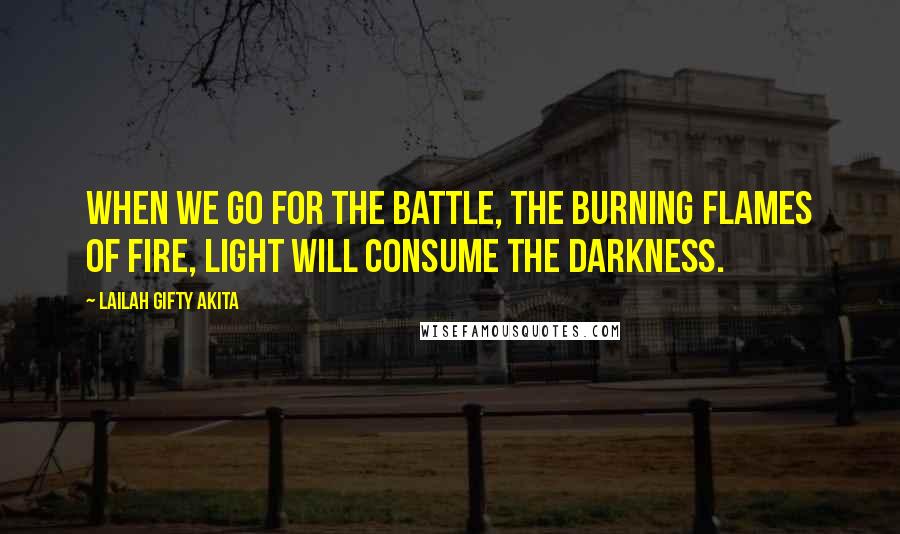 Lailah Gifty Akita Quotes: When we go for the battle, the burning flames of fire, light will consume the darkness.