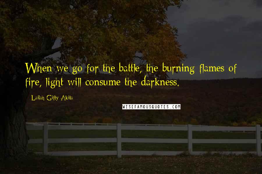 Lailah Gifty Akita Quotes: When we go for the battle, the burning flames of fire, light will consume the darkness.