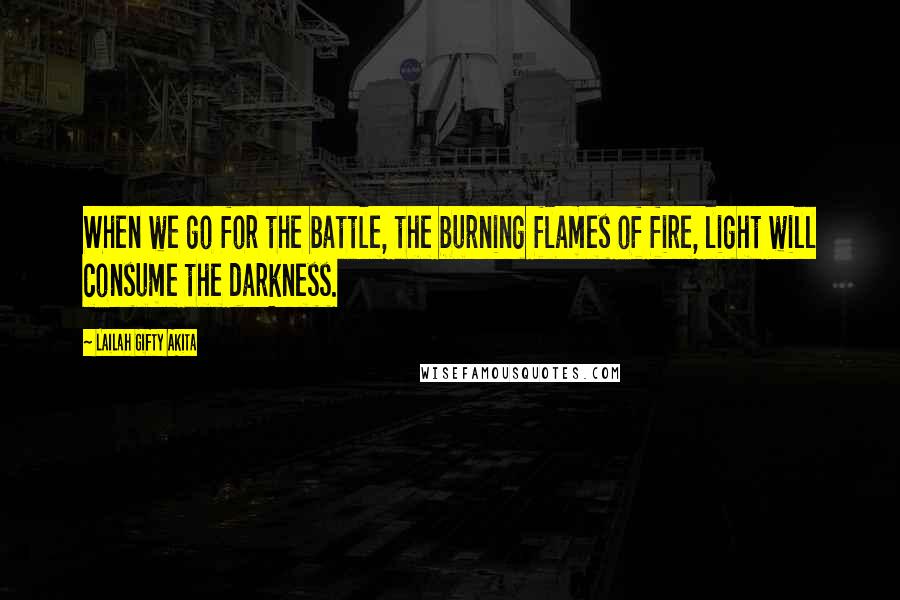 Lailah Gifty Akita Quotes: When we go for the battle, the burning flames of fire, light will consume the darkness.