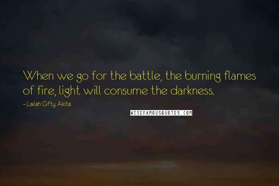 Lailah Gifty Akita Quotes: When we go for the battle, the burning flames of fire, light will consume the darkness.